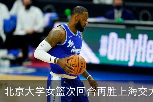 北京大学女篮次回合再胜上海交大晋级决赛！王家绘24+12+5