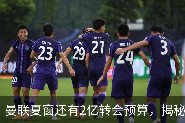 曼联夏窗还有2亿转会预算，揭秘拉爵买人价格上限！恐无新援参与集训